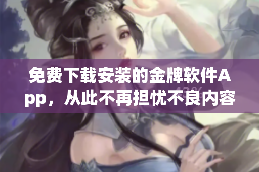 免費(fèi)下載安裝的金牌軟件App，從此不再擔(dān)憂不良內(nèi)容
