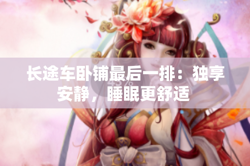 長途車臥鋪?zhàn)詈笠慌牛邯?dú)享安靜，睡眠更舒適 