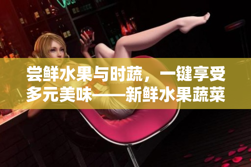 嘗鮮水果與時(shí)蔬，一鍵享受多元美味——新鮮水果蔬菜視頻平臺(tái)