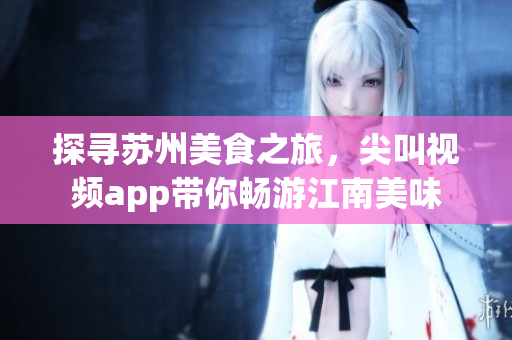 探尋蘇州美食之旅，尖叫視頻app帶你暢游江南美味
