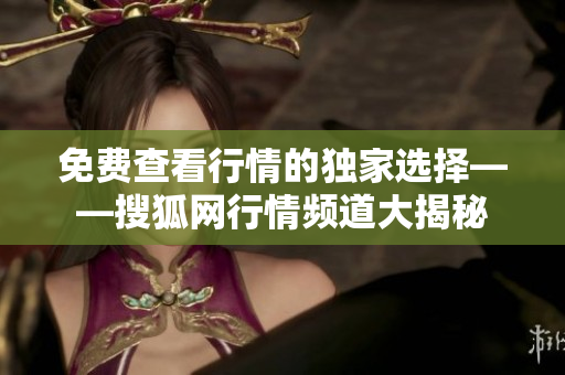 免費查看行情的獨家選擇——搜狐網(wǎng)行情頻道大揭秘