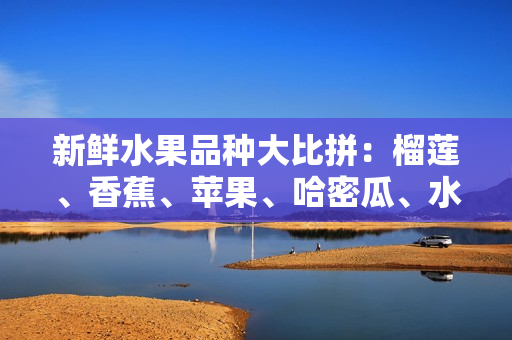 新鮮水果品種大比拼：榴蓮、香蕉、蘋果、哈密瓜、水蜜桃誰更受歡迎？