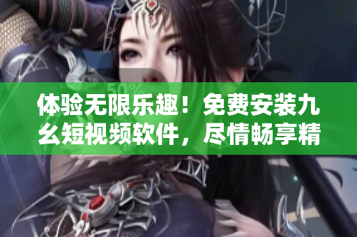 體驗無限樂趣！免費安裝九幺短視頻軟件，盡情暢享精彩視頻內(nèi)容