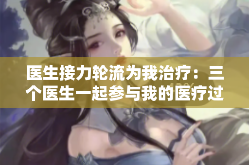 醫(yī)生接力輪流為我治療：三個醫(yī)生一起參與我的醫(yī)療過程