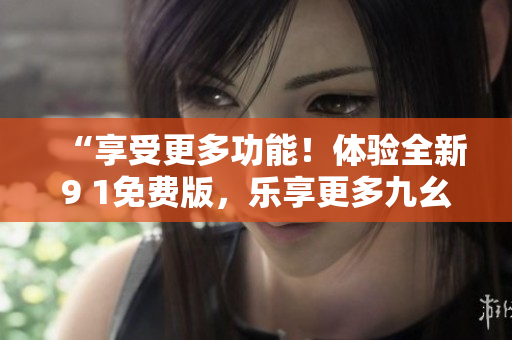 “享受更多功能！體驗(yàn)全新9 1免費(fèi)版，樂(lè)享更多九幺服務(wù)！”