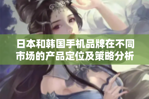 日本和韓國(guó)手機(jī)品牌在不同市場(chǎng)的產(chǎn)品定位及策略分析