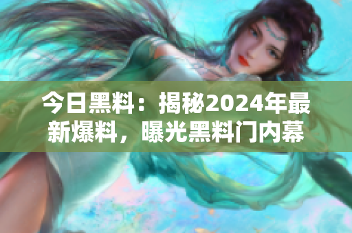 今日黑料：揭秘2024年最新爆料，曝光黑料門內幕