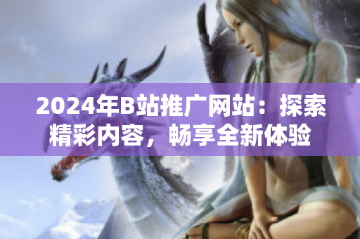2024年B站推廣網站：探索精彩內容，暢享全新體驗