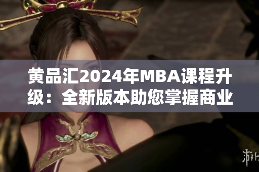 黃品匯2024年MBA課程升級(jí)：全新版本助您掌握商業(yè)智慧