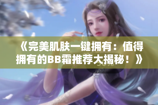 《完美肌膚一鍵擁有：值得擁有的BB霜推薦大揭秘！》