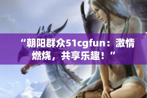 “朝陽(yáng)群眾51cgfun：激情燃燒，共享樂(lè)趣！”