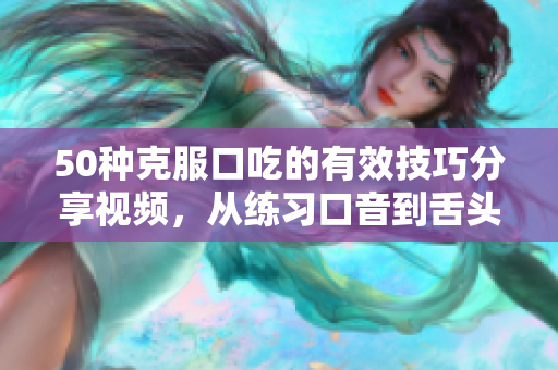 50種克服口吃的有效技巧分享視頻，從練習口音到舌頭訓練，全面解決口吃問題