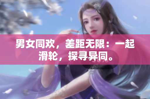 男女同歡，差距無(wú)限：一起滑輪，探尋異同。
