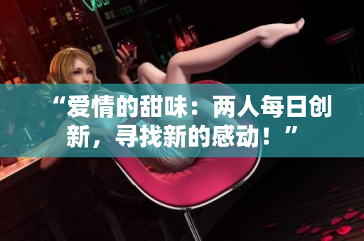 “愛(ài)情的甜味：兩人每日創(chuàng)新，尋找新的感動(dòng)！”