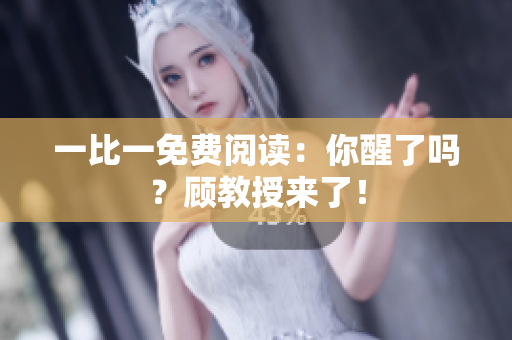 一比一免費(fèi)閱讀：你醒了嗎？顧教授來(lái)了！
