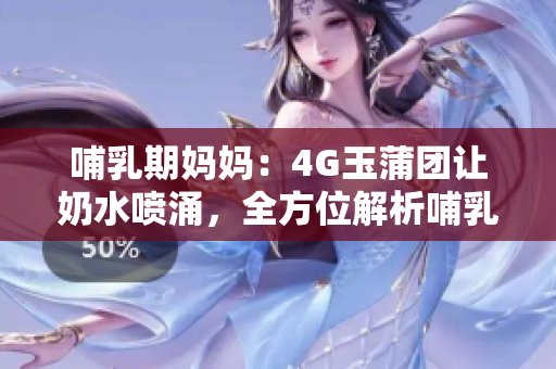 哺乳期媽媽：4G玉蒲團(tuán)讓奶水噴涌，全方位解析哺乳樂(lè)趣