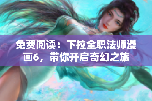 免費(fèi)閱讀：下拉全職法師漫畫6，帶你開啟奇幻之旅