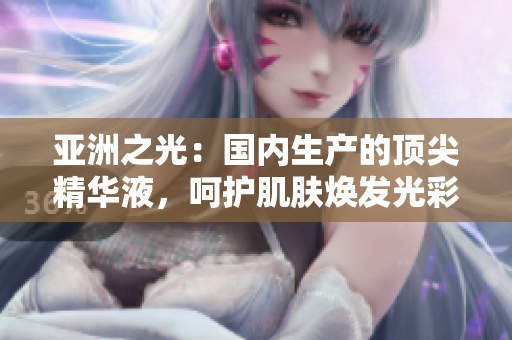 亞洲之光：國內(nèi)生產(chǎn)的頂尖精華液，呵護(hù)肌膚煥發(fā)光彩