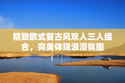 精致歐式復(fù)古風(fēng)雙人三人組合，完美體現(xiàn)浪漫氛圍