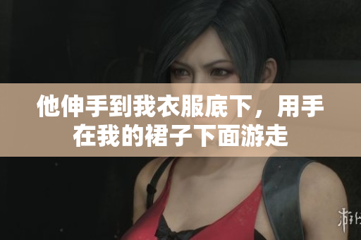 他伸手到我衣服底下，用手在我的裙子下面游走