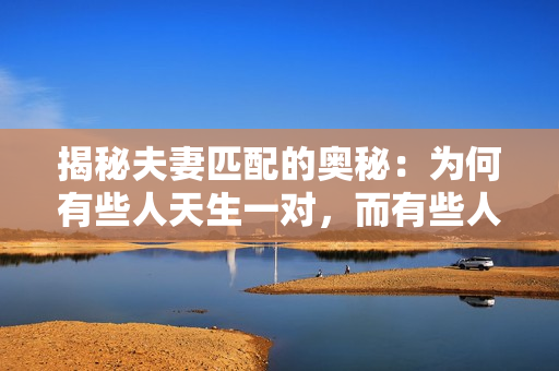 揭秘夫妻匹配的奧秘：為何有些人天生一對(duì)，而有些人命中注定不適？