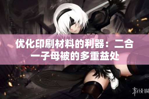 優(yōu)化印刷材料的利器：二合一子母被的多重益處