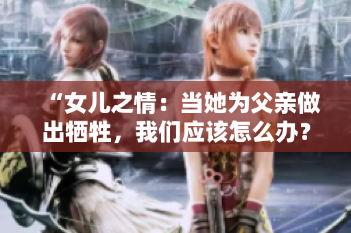 “女兒之情：當(dāng)她為父親做出犧牲，我們應(yīng)該怎么辦？”