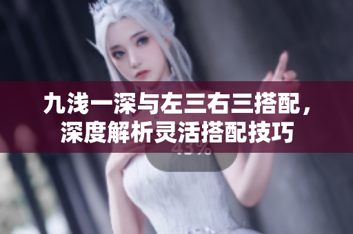 九淺一深與左三右三搭配，深度解析靈活搭配技巧