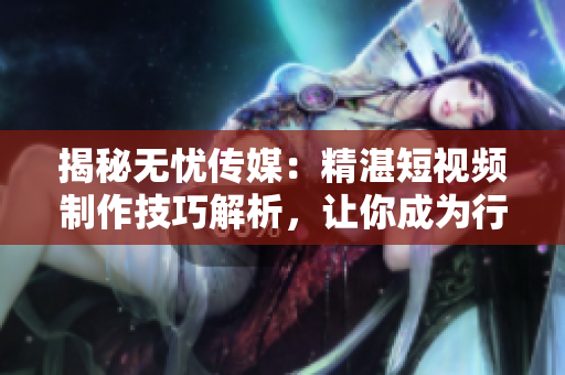 揭秘?zé)o憂傳媒：精湛短視頻制作技巧解析，讓你成為行業(yè)新秀