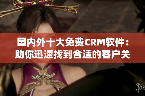 國(guó)內(nèi)外十大免費(fèi)CRM軟件：助你迅速找到合適的客戶(hù)關(guān)系管理系統(tǒng)