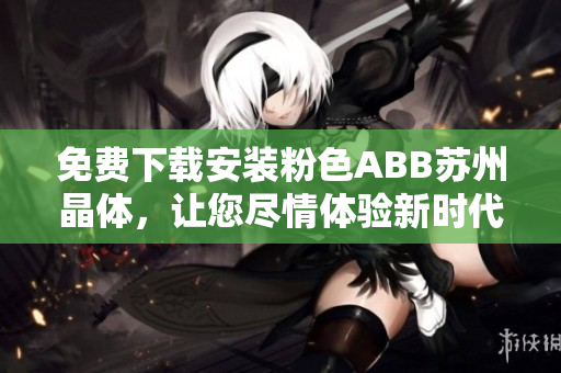 免費(fèi)下載安裝粉色ABB蘇州晶體，讓您盡情體驗(yàn)新時(shí)代的智慧生活