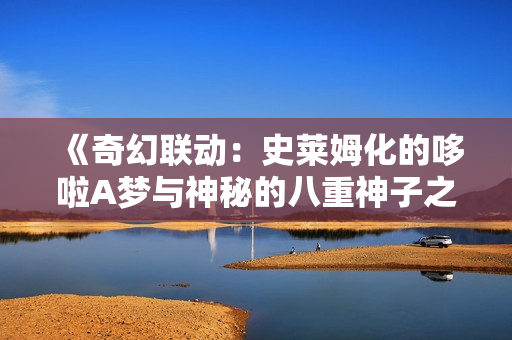 《奇幻聯(lián)動(dòng)：史萊姆化的哆啦A夢(mèng)與神秘的八重神子之旅》