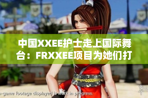 中國XXEE護(hù)士走上國際舞臺：FRXXEE項(xiàng)目為她們打開新機(jī)遇