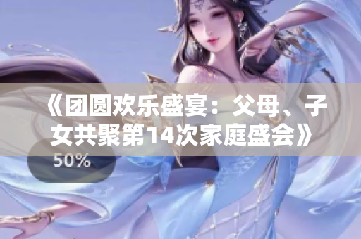 《團(tuán)圓歡樂(lè)盛宴：父母、子女共聚第14次家庭盛會(huì)》