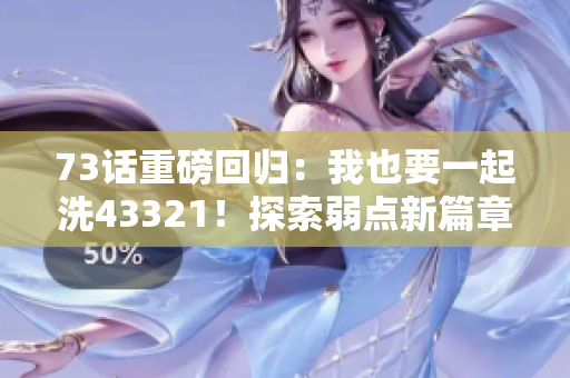 73話重磅回歸：我也要一起洗43321！探索弱點新篇章