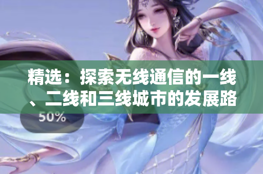精選：探索無(wú)線通信的一線、二線和三線城市的發(fā)展路徑
