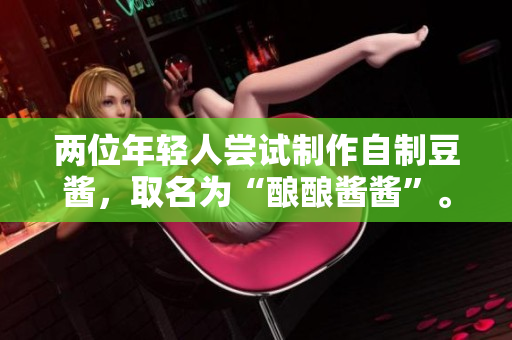 兩位年輕人嘗試制作自制豆醬，取名為“釀釀醬醬”。如何？
