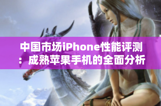 中國市場iPhone性能評測：成熟蘋果手機(jī)的全面分析