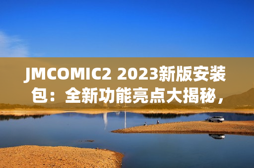 JMCOMIC2 2023新版安裝包：全新功能亮點(diǎn)大揭秘，帶你體驗(yàn)極致漫畫閱讀樂趣