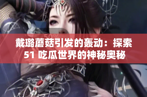 戴璐蘑菇引發(fā)的轟動：探索 51 吃瓜世界的神秘奧秘