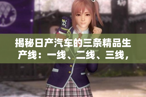 揭秘日產(chǎn)汽車(chē)的三條精品生產(chǎn)線(xiàn)：一線(xiàn)、二線(xiàn)、三線(xiàn)，品質(zhì)芒芒，工藝非凡