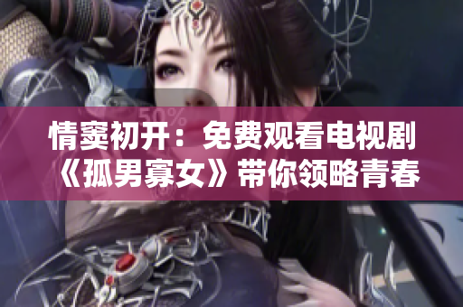 情竇初開(kāi)：免費(fèi)觀看電視劇《孤男寡女》帶你領(lǐng)略青春羈絆
