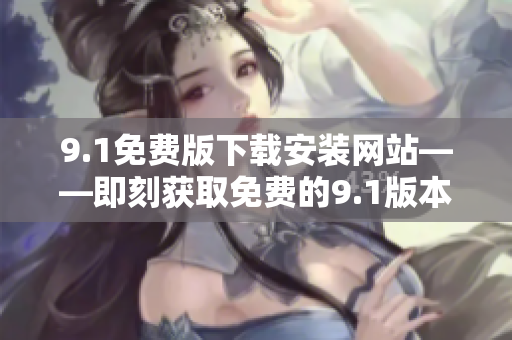 9.1免費(fèi)版下載安裝網(wǎng)站——即刻獲取免費(fèi)的9.1版本安裝包！