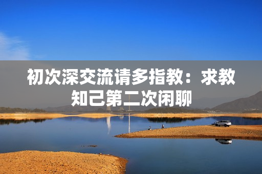 初次深交流請(qǐng)多指教：求教知己第二次閑聊