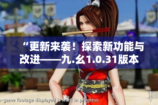 “更新來襲！探索新功能與改進——九.幺1.0.31版本發(fā)布細節(jié)揭秘”