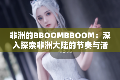 非洲的BBOOMBBOOM：深入探索非洲大陸的節(jié)奏與活力