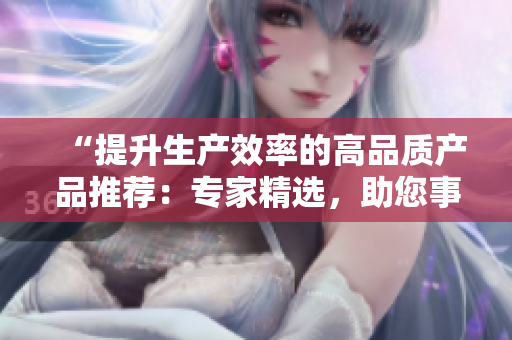 “提升生產(chǎn)效率的高品質(zhì)產(chǎn)品推薦：專家精選，助您事半功倍！”
