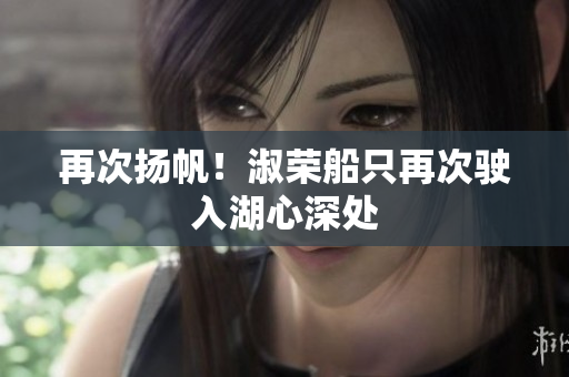 再次揚帆！淑榮船只再次駛入湖心深處