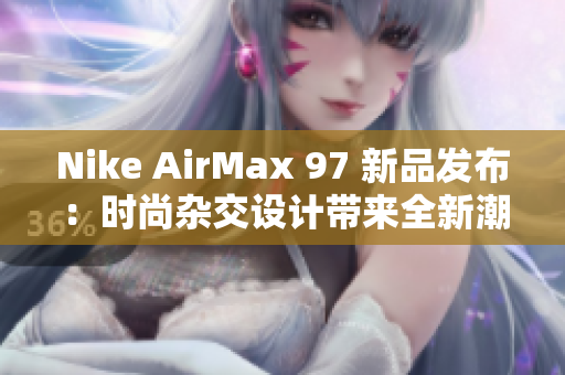 Nike AirMax 97 新品發(fā)布：時尚雜交設計帶來全新潮流風向