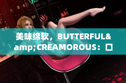 美味綿軟，BUTTERFUL&CREAMOROUS：口感豐富的美食新體驗(yàn)